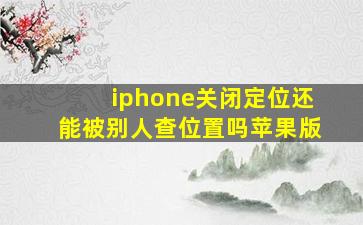 iphone关闭定位还能被别人查位置吗苹果版