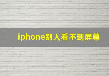 iphone别人看不到屏幕