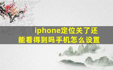 iphone定位关了还能看得到吗手机怎么设置