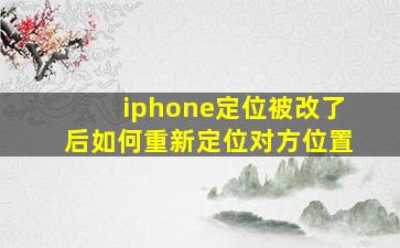 iphone定位被改了后如何重新定位对方位置