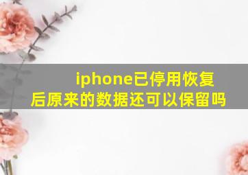 iphone已停用恢复后原来的数据还可以保留吗