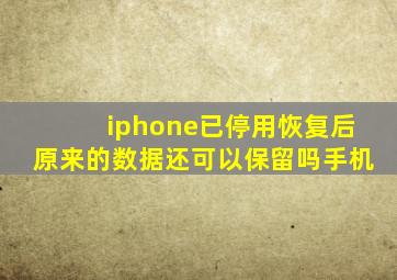 iphone已停用恢复后原来的数据还可以保留吗手机