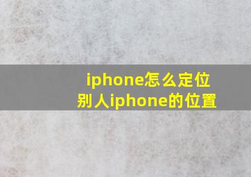 iphone怎么定位别人iphone的位置