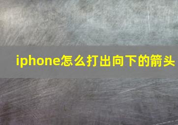 iphone怎么打出向下的箭头