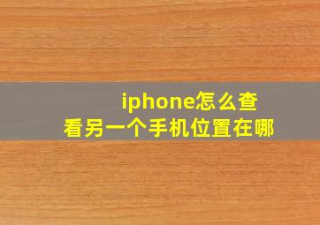 iphone怎么查看另一个手机位置在哪