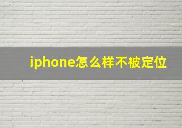 iphone怎么样不被定位