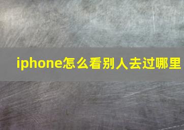 iphone怎么看别人去过哪里