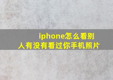 iphone怎么看别人有没有看过你手机照片