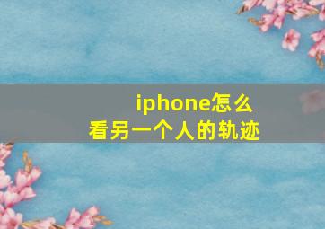 iphone怎么看另一个人的轨迹