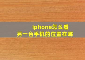 iphone怎么看另一台手机的位置在哪