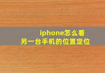 iphone怎么看另一台手机的位置定位