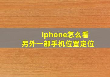 iphone怎么看另外一部手机位置定位