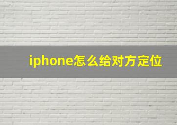 iphone怎么给对方定位