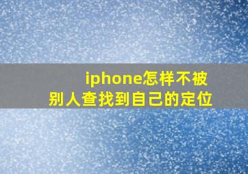 iphone怎样不被别人查找到自己的定位