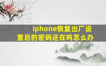 iphone恢复出厂设置后的密码还在吗怎么办