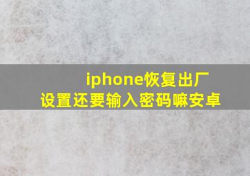 iphone恢复出厂设置还要输入密码嘛安卓