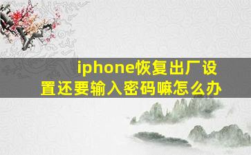 iphone恢复出厂设置还要输入密码嘛怎么办