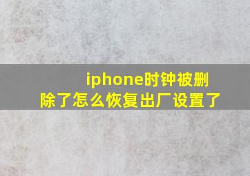 iphone时钟被删除了怎么恢复出厂设置了