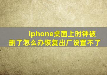 iphone桌面上时钟被删了怎么办恢复出厂设置不了