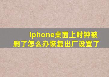 iphone桌面上时钟被删了怎么办恢复出厂设置了