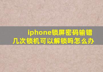 iphone锁屏密码输错几次锁机可以解锁吗怎么办