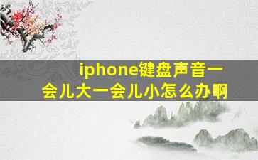 iphone键盘声音一会儿大一会儿小怎么办啊