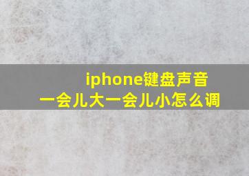 iphone键盘声音一会儿大一会儿小怎么调