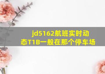 jd5162航班实时动态T1B一般在那个停车场