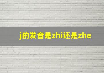 j的发音是zhi还是zhe