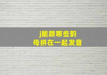 j能跟哪些韵母拼在一起发音