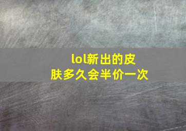 lol新出的皮肤多久会半价一次