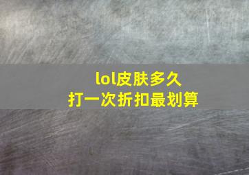 lol皮肤多久打一次折扣最划算