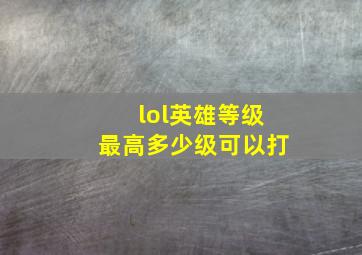 lol英雄等级最高多少级可以打