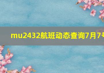 mu2432航班动态查询7月7号