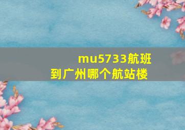 mu5733航班到广州哪个航站楼