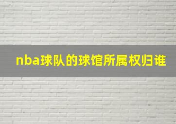 nba球队的球馆所属权归谁