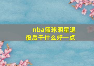 nba篮球明星退役后干什么好一点