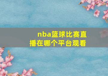 nba篮球比赛直播在哪个平台观看