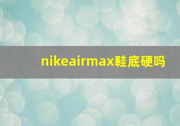 nikeairmax鞋底硬吗