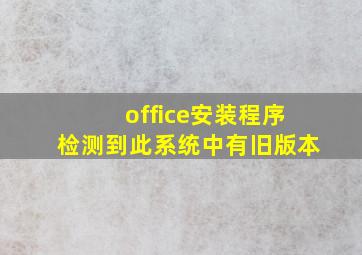 office安装程序检测到此系统中有旧版本