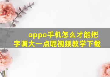 oppo手机怎么才能把字调大一点呢视频教学下载