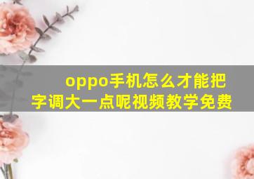 oppo手机怎么才能把字调大一点呢视频教学免费