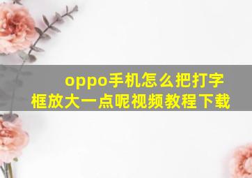 oppo手机怎么把打字框放大一点呢视频教程下载