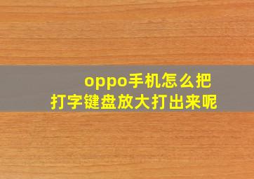 oppo手机怎么把打字键盘放大打出来呢