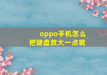 oppo手机怎么把键盘放大一点呢