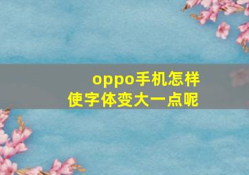 oppo手机怎样使字体变大一点呢