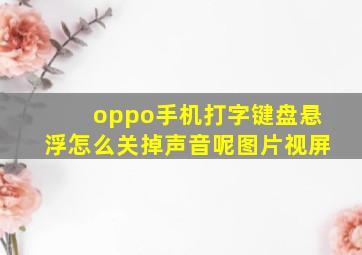 oppo手机打字键盘悬浮怎么关掉声音呢图片视屏