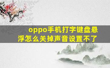 oppo手机打字键盘悬浮怎么关掉声音设置不了