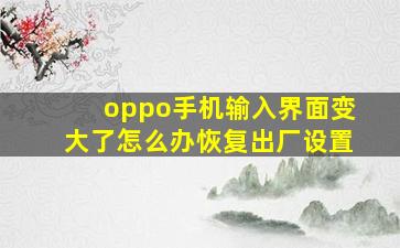 oppo手机输入界面变大了怎么办恢复出厂设置