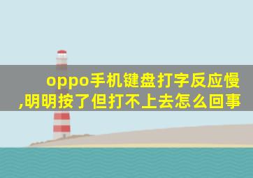 oppo手机键盘打字反应慢,明明按了但打不上去怎么回事